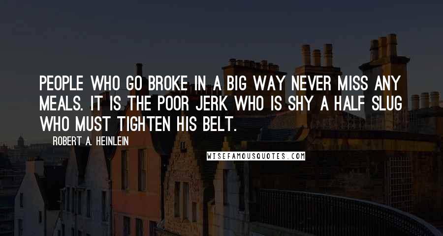 Robert A. Heinlein Quotes: People who go broke in a big way never miss any meals. It is the poor jerk who is shy a half slug who must tighten his belt.