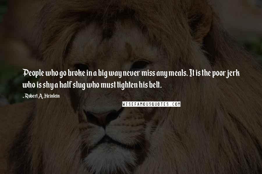 Robert A. Heinlein Quotes: People who go broke in a big way never miss any meals. It is the poor jerk who is shy a half slug who must tighten his belt.