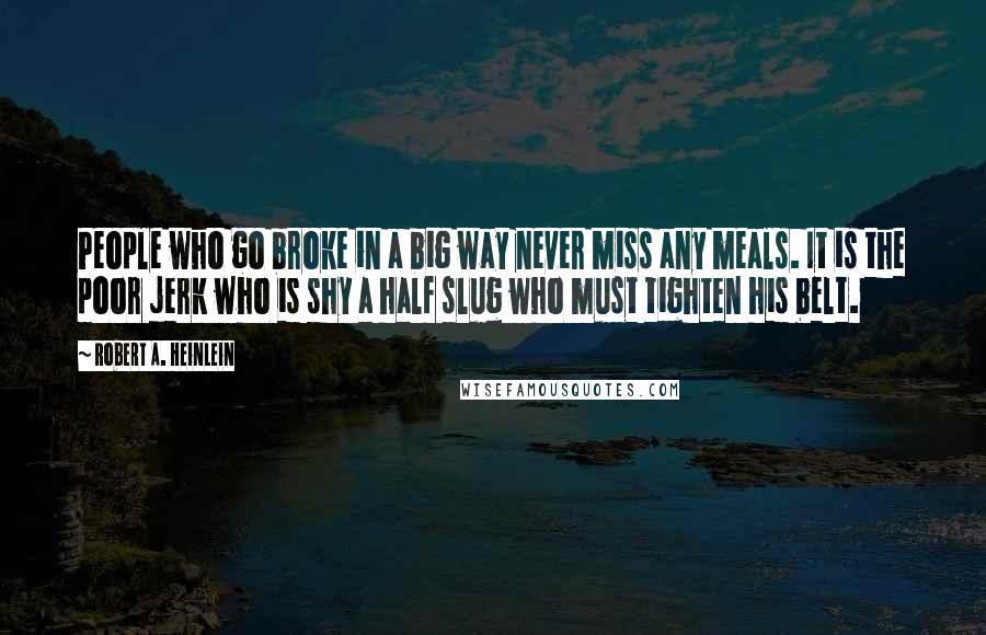 Robert A. Heinlein Quotes: People who go broke in a big way never miss any meals. It is the poor jerk who is shy a half slug who must tighten his belt.