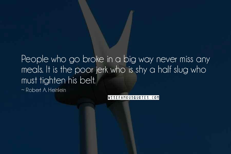 Robert A. Heinlein Quotes: People who go broke in a big way never miss any meals. It is the poor jerk who is shy a half slug who must tighten his belt.