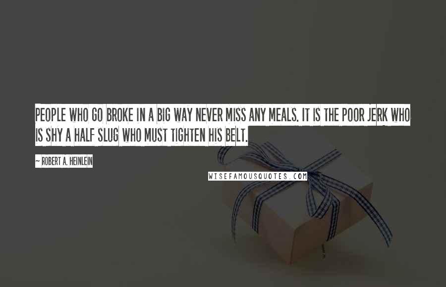 Robert A. Heinlein Quotes: People who go broke in a big way never miss any meals. It is the poor jerk who is shy a half slug who must tighten his belt.
