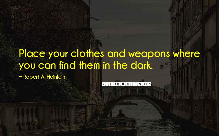 Robert A. Heinlein Quotes: Place your clothes and weapons where you can find them in the dark.