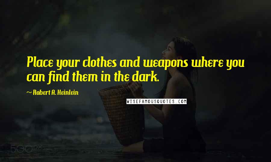 Robert A. Heinlein Quotes: Place your clothes and weapons where you can find them in the dark.
