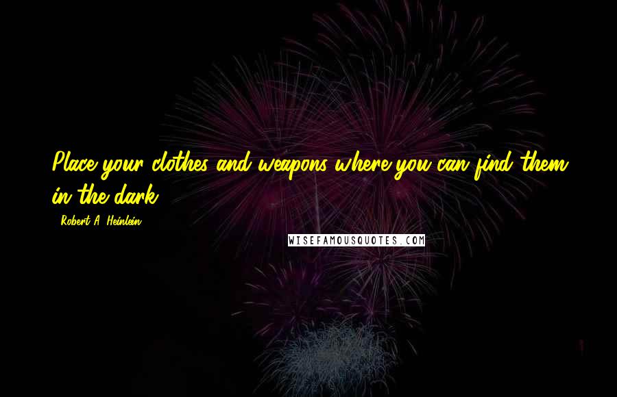 Robert A. Heinlein Quotes: Place your clothes and weapons where you can find them in the dark.