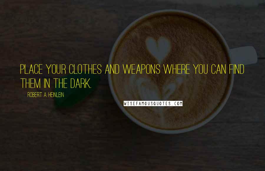 Robert A. Heinlein Quotes: Place your clothes and weapons where you can find them in the dark.