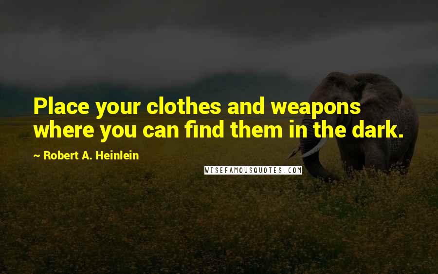 Robert A. Heinlein Quotes: Place your clothes and weapons where you can find them in the dark.