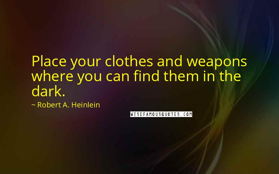 Robert A. Heinlein Quotes: Place your clothes and weapons where you can find them in the dark.