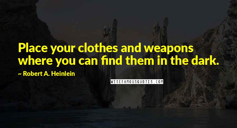 Robert A. Heinlein Quotes: Place your clothes and weapons where you can find them in the dark.