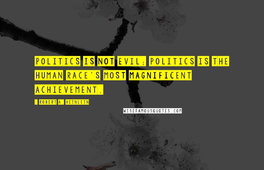 Robert A. Heinlein Quotes: Politics is not evil; politics is the human race's most magnificent achievement.