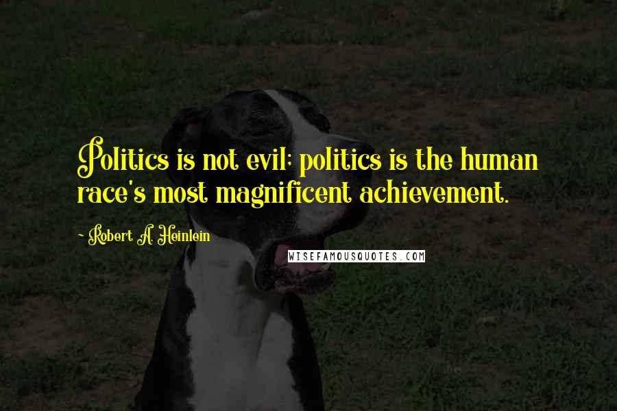Robert A. Heinlein Quotes: Politics is not evil; politics is the human race's most magnificent achievement.