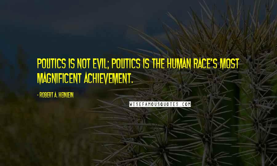 Robert A. Heinlein Quotes: Politics is not evil; politics is the human race's most magnificent achievement.