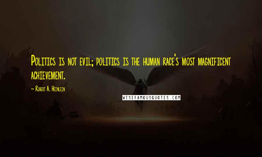 Robert A. Heinlein Quotes: Politics is not evil; politics is the human race's most magnificent achievement.