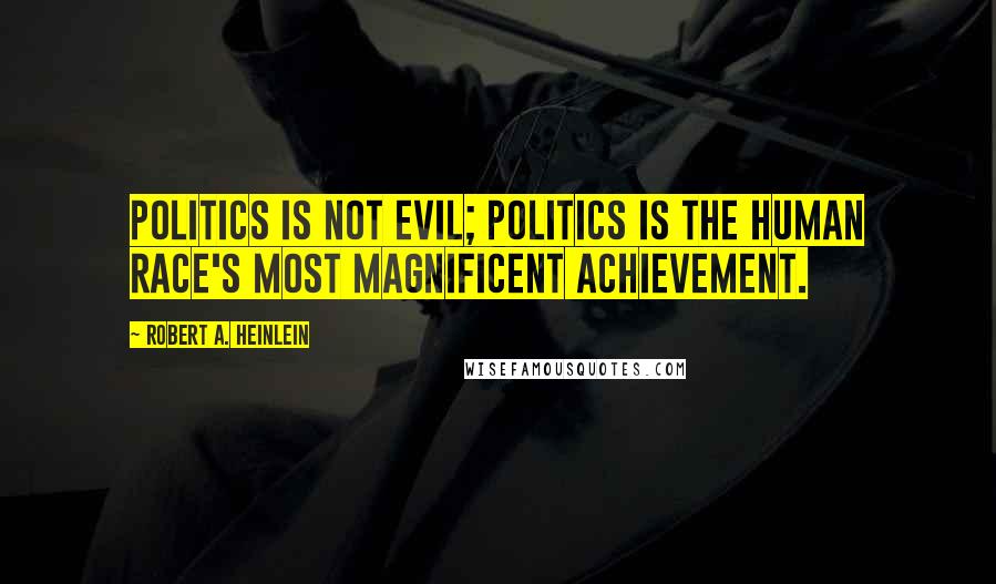 Robert A. Heinlein Quotes: Politics is not evil; politics is the human race's most magnificent achievement.