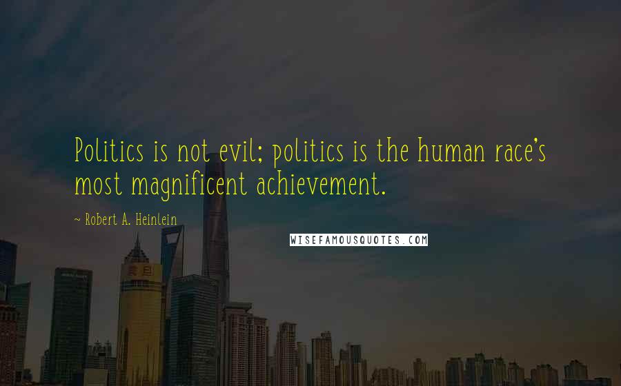Robert A. Heinlein Quotes: Politics is not evil; politics is the human race's most magnificent achievement.