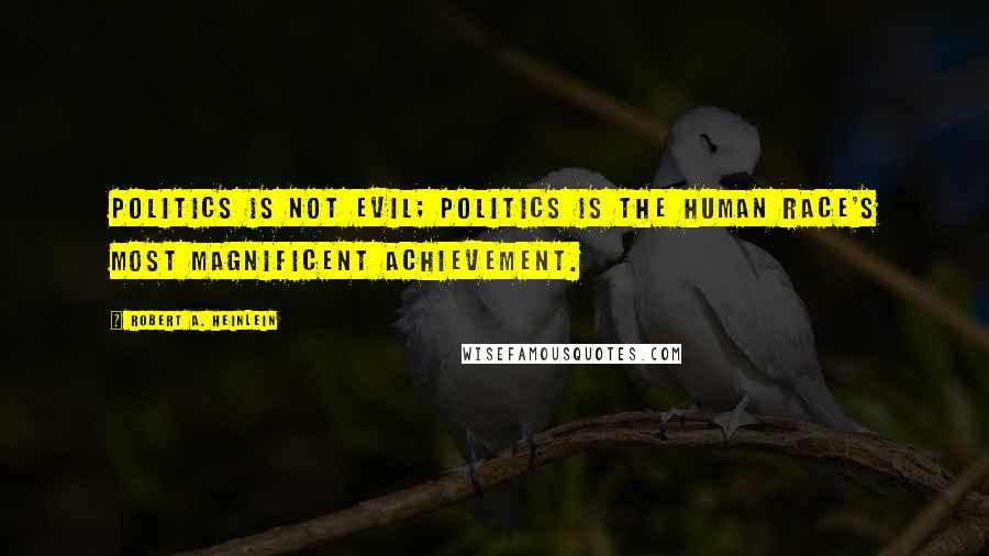 Robert A. Heinlein Quotes: Politics is not evil; politics is the human race's most magnificent achievement.