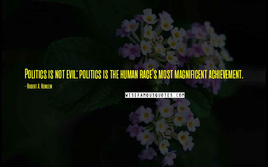 Robert A. Heinlein Quotes: Politics is not evil; politics is the human race's most magnificent achievement.