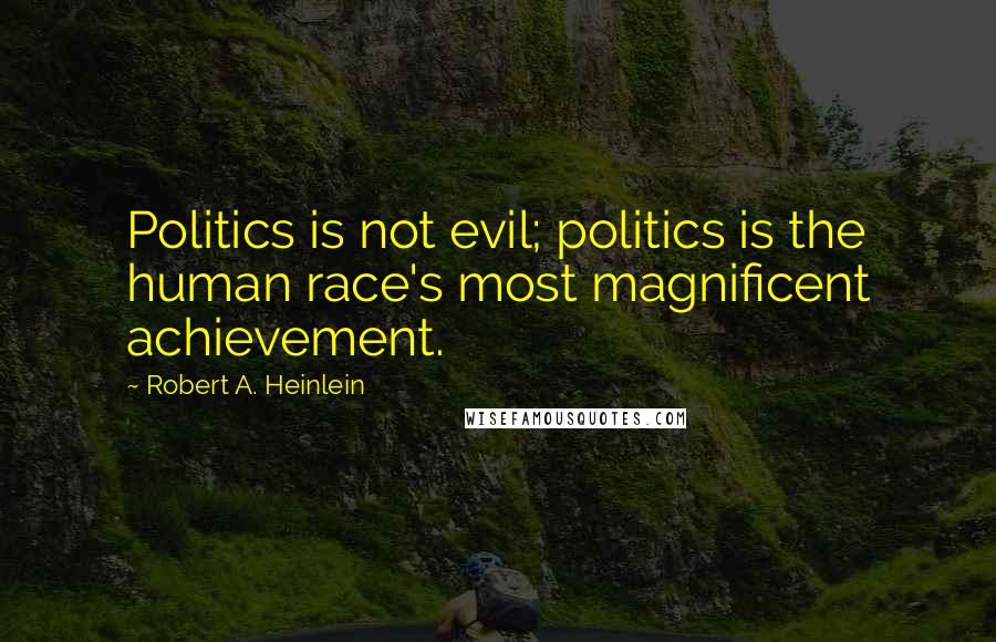 Robert A. Heinlein Quotes: Politics is not evil; politics is the human race's most magnificent achievement.