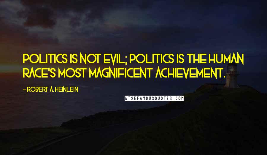 Robert A. Heinlein Quotes: Politics is not evil; politics is the human race's most magnificent achievement.