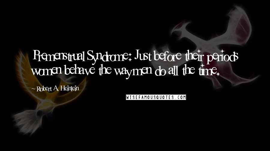 Robert A. Heinlein Quotes: Premenstrual Syndrome: Just before their periods women behave the way men do all the time.