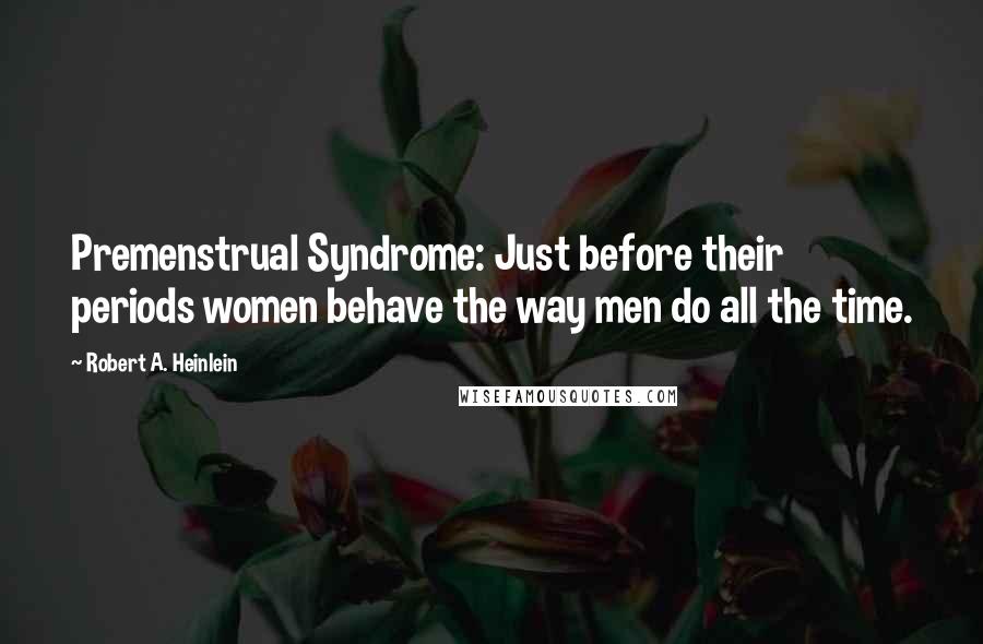 Robert A. Heinlein Quotes: Premenstrual Syndrome: Just before their periods women behave the way men do all the time.