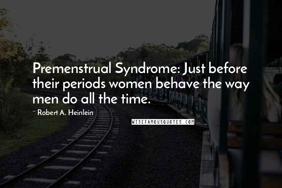 Robert A. Heinlein Quotes: Premenstrual Syndrome: Just before their periods women behave the way men do all the time.