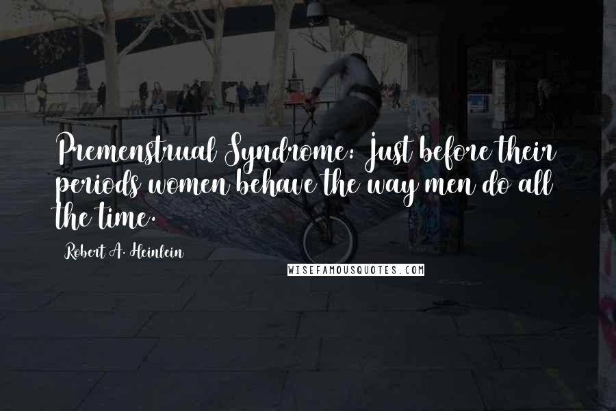 Robert A. Heinlein Quotes: Premenstrual Syndrome: Just before their periods women behave the way men do all the time.