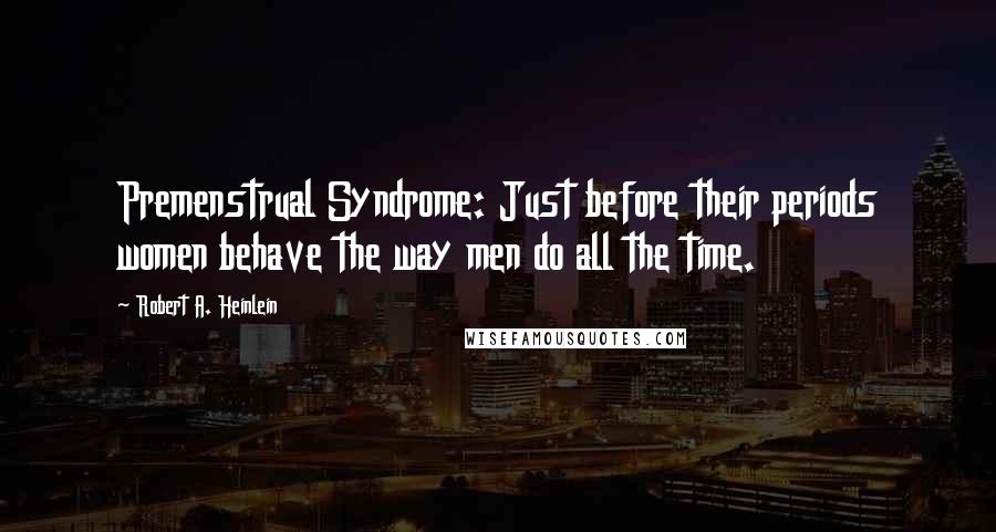 Robert A. Heinlein Quotes: Premenstrual Syndrome: Just before their periods women behave the way men do all the time.