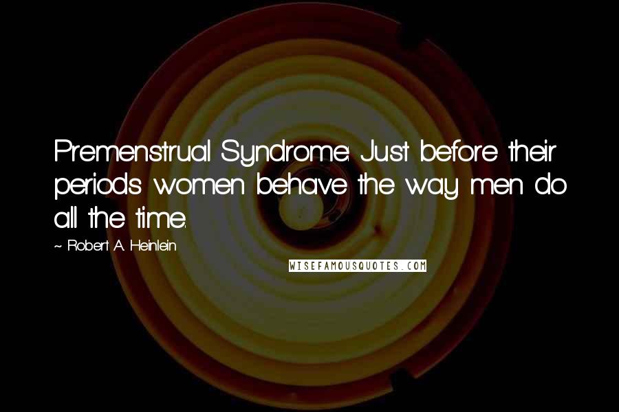 Robert A. Heinlein Quotes: Premenstrual Syndrome: Just before their periods women behave the way men do all the time.