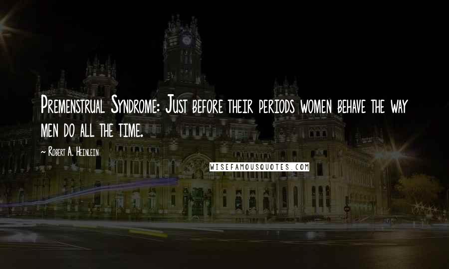 Robert A. Heinlein Quotes: Premenstrual Syndrome: Just before their periods women behave the way men do all the time.