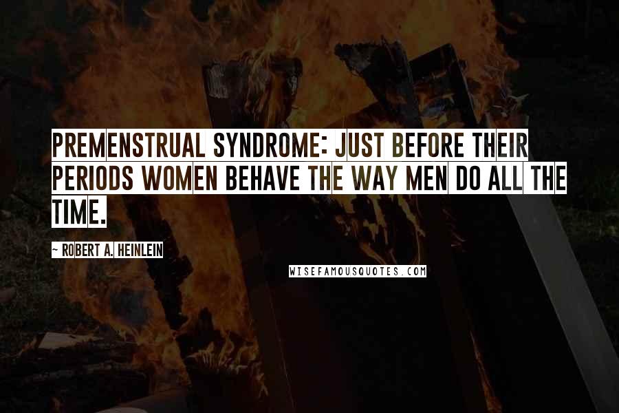 Robert A. Heinlein Quotes: Premenstrual Syndrome: Just before their periods women behave the way men do all the time.