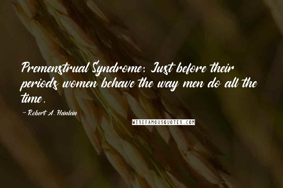 Robert A. Heinlein Quotes: Premenstrual Syndrome: Just before their periods women behave the way men do all the time.