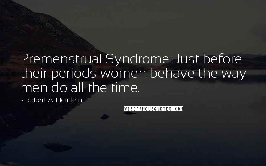 Robert A. Heinlein Quotes: Premenstrual Syndrome: Just before their periods women behave the way men do all the time.