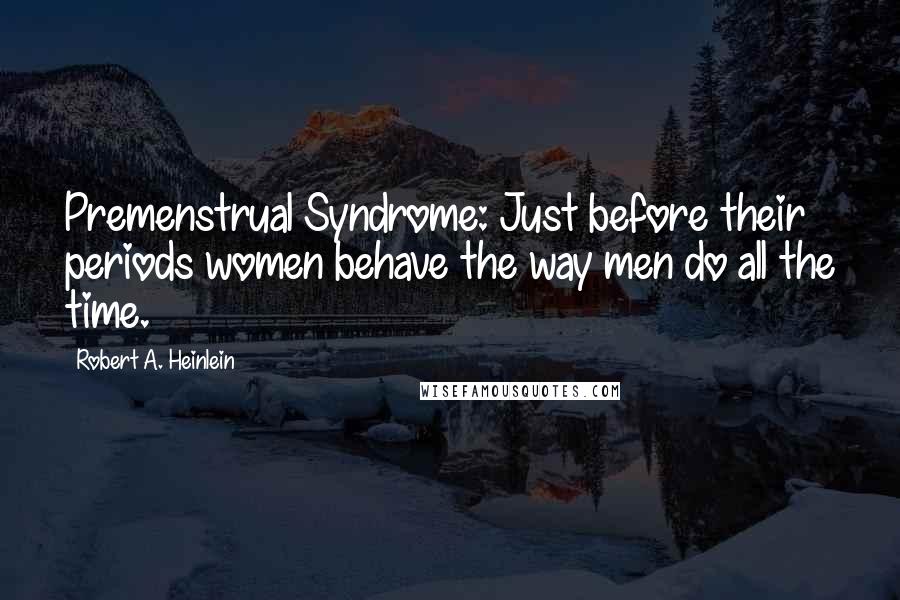 Robert A. Heinlein Quotes: Premenstrual Syndrome: Just before their periods women behave the way men do all the time.