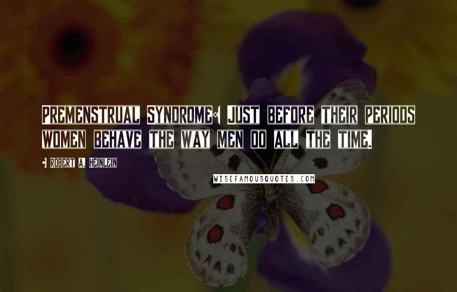 Robert A. Heinlein Quotes: Premenstrual Syndrome: Just before their periods women behave the way men do all the time.