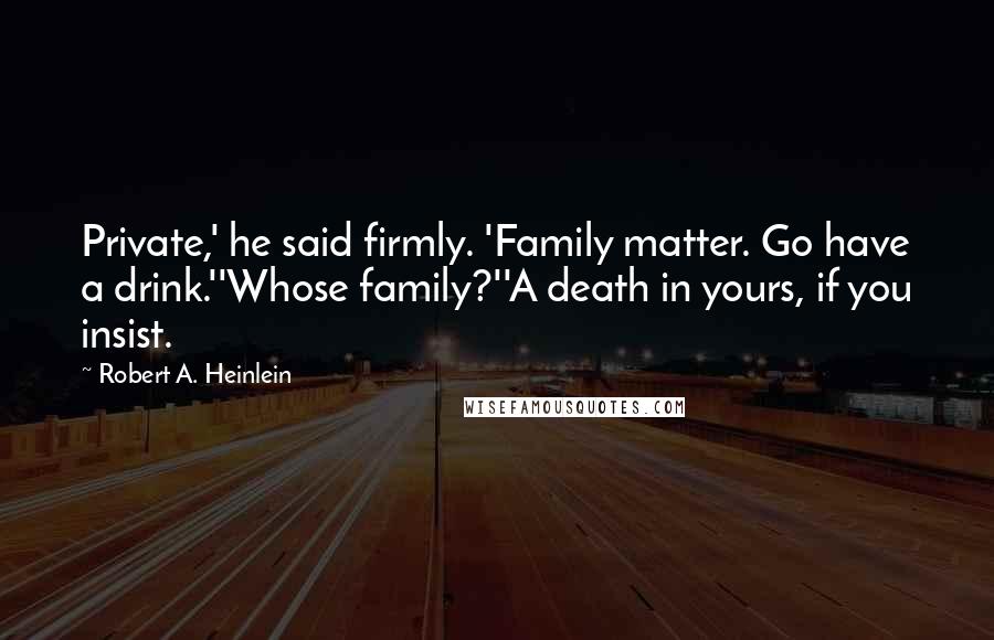 Robert A. Heinlein Quotes: Private,' he said firmly. 'Family matter. Go have a drink.''Whose family?''A death in yours, if you insist.