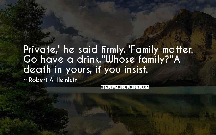 Robert A. Heinlein Quotes: Private,' he said firmly. 'Family matter. Go have a drink.''Whose family?''A death in yours, if you insist.