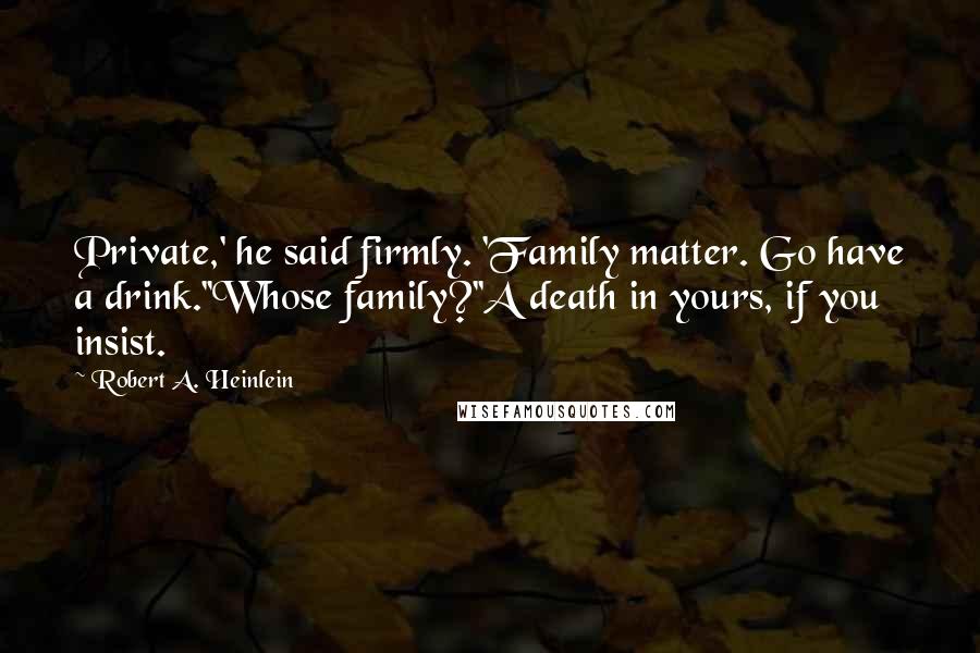 Robert A. Heinlein Quotes: Private,' he said firmly. 'Family matter. Go have a drink.''Whose family?''A death in yours, if you insist.