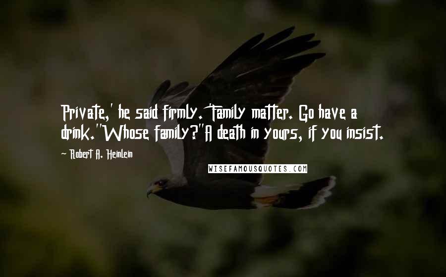 Robert A. Heinlein Quotes: Private,' he said firmly. 'Family matter. Go have a drink.''Whose family?''A death in yours, if you insist.