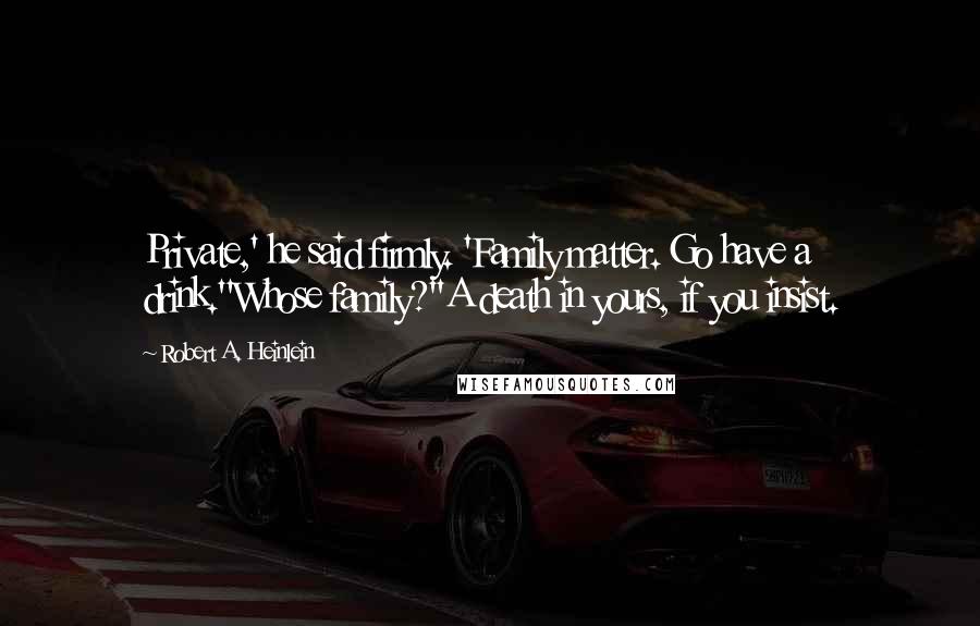 Robert A. Heinlein Quotes: Private,' he said firmly. 'Family matter. Go have a drink.''Whose family?''A death in yours, if you insist.