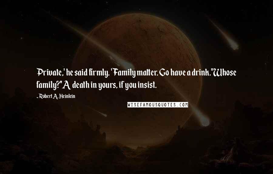 Robert A. Heinlein Quotes: Private,' he said firmly. 'Family matter. Go have a drink.''Whose family?''A death in yours, if you insist.