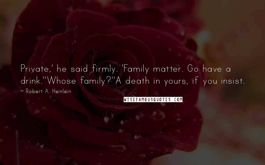 Robert A. Heinlein Quotes: Private,' he said firmly. 'Family matter. Go have a drink.''Whose family?''A death in yours, if you insist.