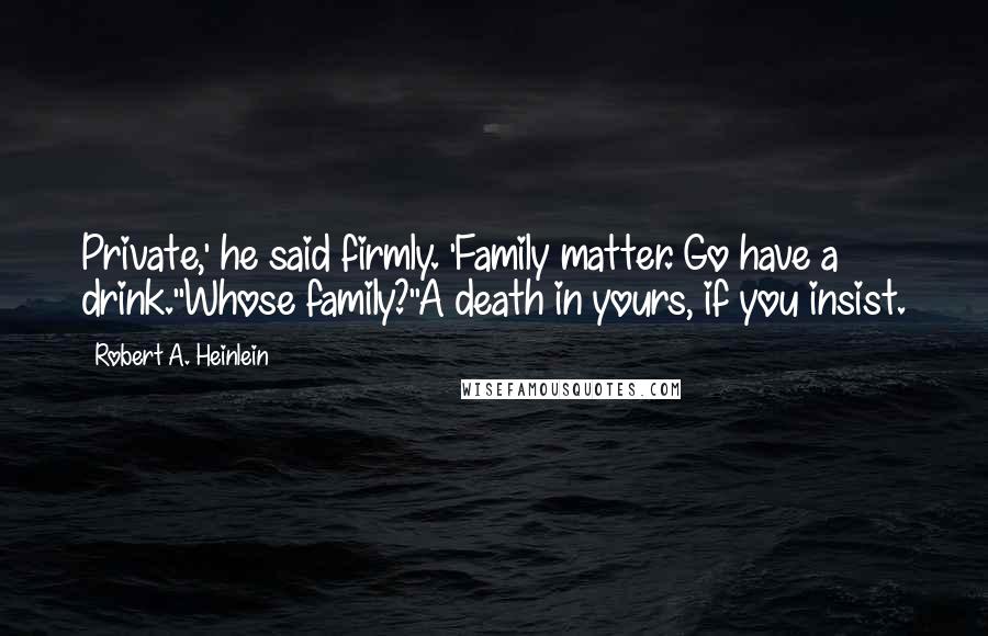 Robert A. Heinlein Quotes: Private,' he said firmly. 'Family matter. Go have a drink.''Whose family?''A death in yours, if you insist.