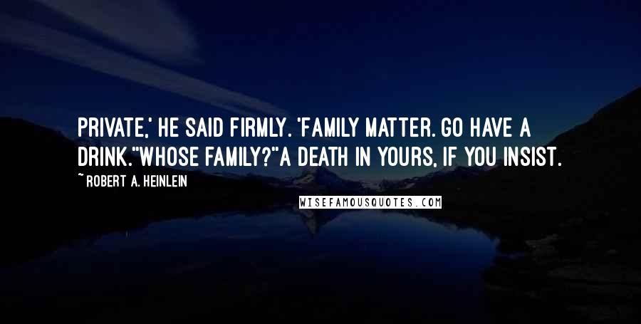 Robert A. Heinlein Quotes: Private,' he said firmly. 'Family matter. Go have a drink.''Whose family?''A death in yours, if you insist.