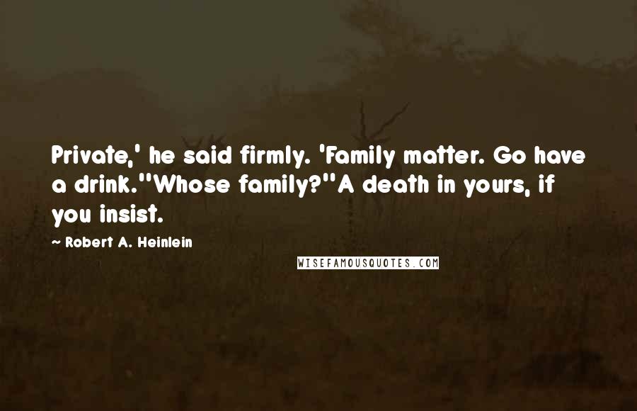 Robert A. Heinlein Quotes: Private,' he said firmly. 'Family matter. Go have a drink.''Whose family?''A death in yours, if you insist.