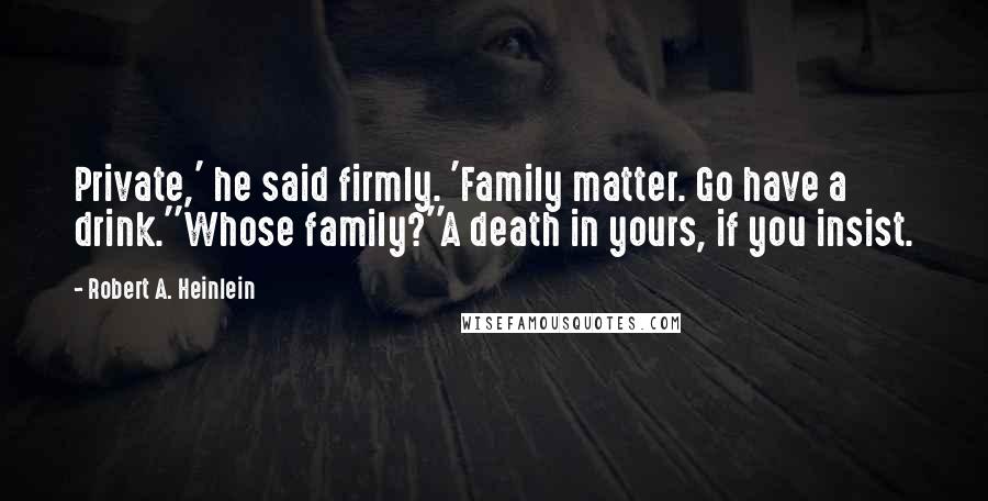 Robert A. Heinlein Quotes: Private,' he said firmly. 'Family matter. Go have a drink.''Whose family?''A death in yours, if you insist.