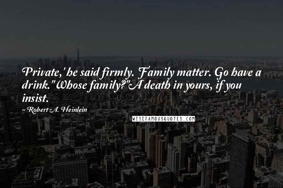 Robert A. Heinlein Quotes: Private,' he said firmly. 'Family matter. Go have a drink.''Whose family?''A death in yours, if you insist.