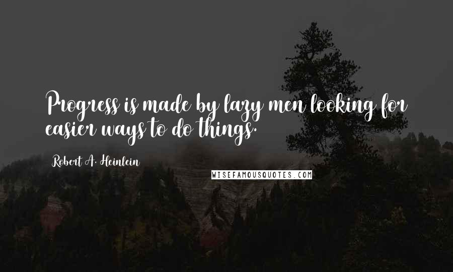 Robert A. Heinlein Quotes: Progress is made by lazy men looking for easier ways to do things.