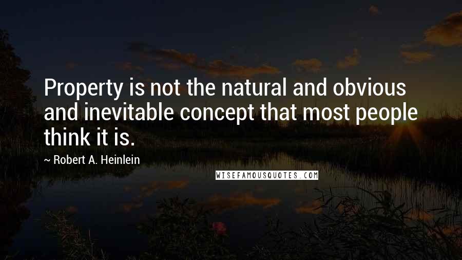 Robert A. Heinlein Quotes: Property is not the natural and obvious and inevitable concept that most people think it is.
