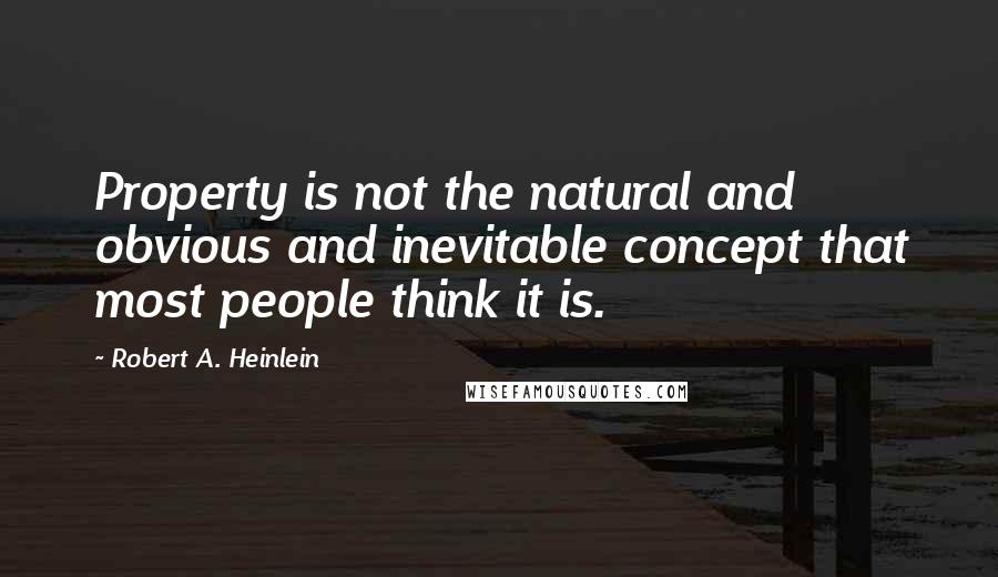 Robert A. Heinlein Quotes: Property is not the natural and obvious and inevitable concept that most people think it is.