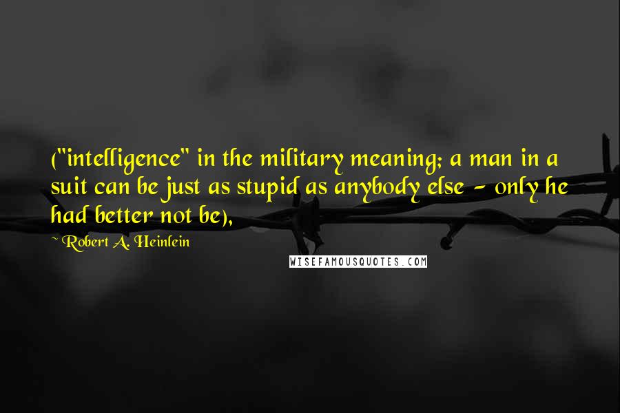 Robert A. Heinlein Quotes: ("intelligence" in the military meaning; a man in a suit can be just as stupid as anybody else - only he had better not be),